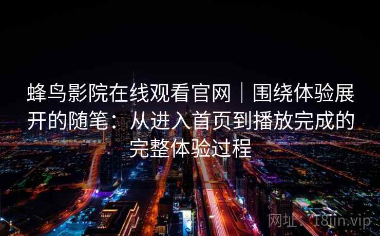 蜂鸟影院在线观看官网｜围绕体验展开的随笔：从进入首页到播放完成的完整体验过程