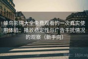 蜂鸟影院大全免费观看的一次真实使用体验：播放稳定性与广告干扰情况的观察（新手向）