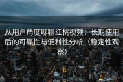 从用户角度聊聊红桃视频：长期使用后的可靠性与便利性分析（稳定性观察）