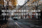 蜂鸟影院在线观看免费的一次真实使用体验：播放稳定性与广告干扰情况的观察（实测）