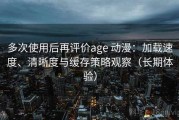 多次使用后再评价age 动漫：加载速度、清晰度与缓存策略观察（长期体验）