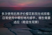 多次使用后再评价樱花影院在线观看：日常使用中哪些地方顺手，哪些需要适应（稳定性观察）