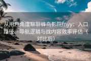 从用户角度聊聊蜂鸟影院fnyy：入口路径、导航逻辑与找内容效率评估（对比后）