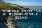 白虎嫩白到底适不适合长期用？界面设计、播放流畅度与操作习惯分析（稳定性观察）