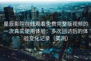 星辰影院在线观看免费完整版视频的一次真实使用体验：多次回访后的体验变化记录（实测）