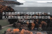 多次使用后再评价可可影视官网：从进入首页到播放完成的完整体验过程（对比后）