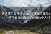 多次使用后再评价age动漫官网首页app：是否值得收藏长期使用的个人判断