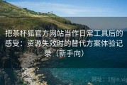 把茶杯狐官方网站当作日常工具后的感受：资源失效时的替代方案体验记录（新手向）