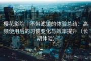 樱花影院｜不带滤镜的体验总结：高频使用后的习惯变化与效率提升（长期体验）