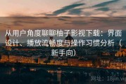 从用户角度聊聊柚子影视下载：界面设计、播放流畅度与操作习惯分析（新手向）