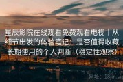 星辰影院在线观看免费观看电视｜从细节出发的体验笔记：是否值得收藏长期使用的个人判断（稳定性观察）