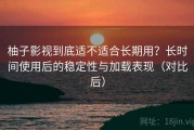 柚子影视到底适不适合长期用？长时间使用后的稳定性与加载表现（对比后）