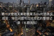 第一次使用天美密桃果冻mv时的真实感受：常见问题与应对方式的整理记录（长期体验）
