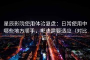 星辰影院使用体验复盘：日常使用中哪些地方顺手，哪些需要适应（对比后）