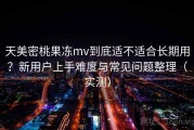 天美密桃果冻mv到底适不适合长期用？新用户上手难度与常见问题整理（实测）