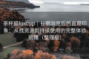 茶杯狐foxcup｜长期浏览后的直观印象：从找资源到持续使用的完整体验链路（整理版）