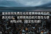 星辰影院免费在线观看高频使用后的真实结论：长期使用后的可靠性与便利性分析（稳定性观察）
