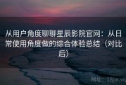 从用户角度聊聊星辰影院官网：从日常使用角度做的综合体验总结（对比后）