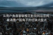 从用户角度聊聊樱花影院网站官网：普通用户视角下的优缺点盘点