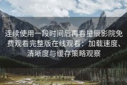 连续使用一段时间后再看星辰影院免费观看完整版在线观看：加载速度、清晰度与缓存策略观察