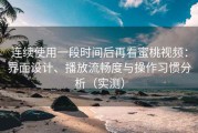 连续使用一段时间后再看蜜桃视频：界面设计、播放流畅度与操作习惯分析（实测）