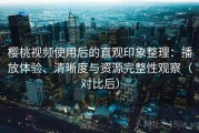 樱桃视频使用后的直观印象整理：播放体验、清晰度与资源完整性观察（对比后）