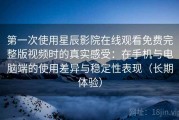 第一次使用星辰影院在线观看免费完整版视频时的真实感受：在手机与电脑端的使用差异与稳定性表现（长期体验）