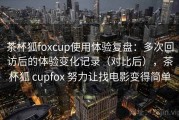 茶杯狐foxcup使用体验复盘：多次回访后的体验变化记录（对比后），茶杯狐 cupfox 努力让找电影变得简单