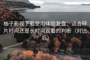 柚子影视下载使用体验复盘：适合碎片时间还是长时间观看的判断（对比后）