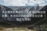 多次使用后再评价人人影视日韩在线观看：多次回访后的体验变化记录（稳定性观察）