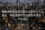 蜜桃视频到底适不适合长期用？入口路径、导航逻辑与找内容效率评估（对比后）