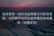 连续使用一段时间后再看可可影视官网：与同类平台对比后的真实体验差异（长期体验）