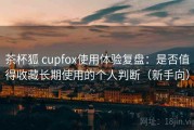 茶杯狐 cupfox使用体验复盘：是否值得收藏长期使用的个人判断（新手向）