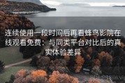 连续使用一段时间后再看蜂鸟影院在线观看免费：与同类平台对比后的真实体验差异