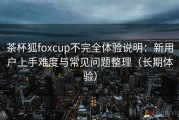 茶杯狐foxcup不完全体验说明：新用户上手难度与常见问题整理（长期体验）