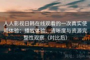 人人影视日韩在线观看的一次真实使用体验：播放体验、清晰度与资源完整性观察（对比后）