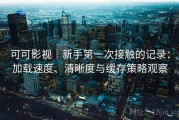 可可影视｜新手第一次接触的记录：加载速度、清晰度与缓存策略观察