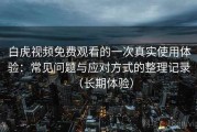 白虎视频免费观看的一次真实使用体验：常见问题与应对方式的整理记录（长期体验）