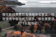 樱花影院免费观看使用体验复盘：日常使用中哪些地方顺手，哪些需要适应（长期体验）