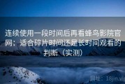 连续使用一段时间后再看蜂鸟影院官网：适合碎片时间还是长时间观看的判断（实测）
