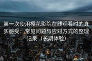 第一次使用樱花影院在线观看时的真实感受：常见问题与应对方式的整理记录（长期体验）