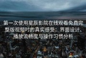 第一次使用星辰影院在线观看免费完整版视频时的真实感受：界面设计、播放流畅度与操作习惯分析