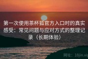 第一次使用茶杯狐官方入口时的真实感受：常见问题与应对方式的整理记录（长期体验）