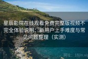 星辰影院在线观看免费完整版视频不完全体验说明：新用户上手难度与常见问题整理（实测）