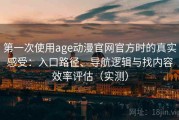 第一次使用age动漫官网官方时的真实感受：入口路径、导航逻辑与找内容效率评估（实测）