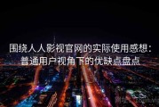 围绕人人影视官网的实际使用感想：普通用户视角下的优缺点盘点