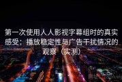 第一次使用人人影视字幕组时的真实感受：播放稳定性与广告干扰情况的观察（实测）