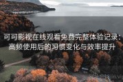 可可影视在线观看免费完整体验记录：高频使用后的习惯变化与效率提升