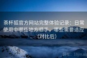 茶杯狐官方网站完整体验记录：日常使用中哪些地方顺手，哪些需要适应（对比后）