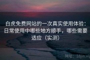 白虎免费网站的一次真实使用体验：日常使用中哪些地方顺手，哪些需要适应（实测）